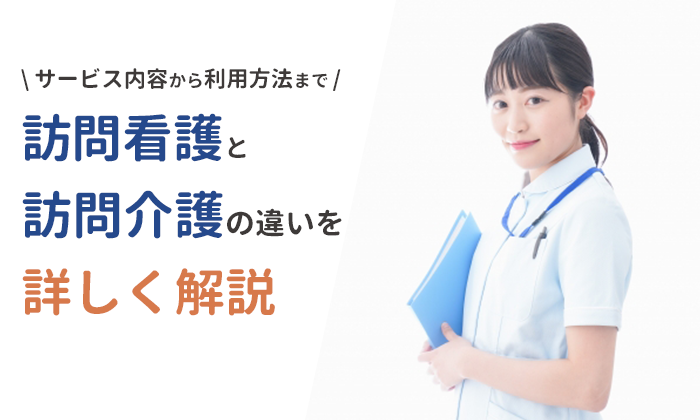 訪問看護と訪問介護の違いをサービス内容から利用方法まで詳しく解説！
