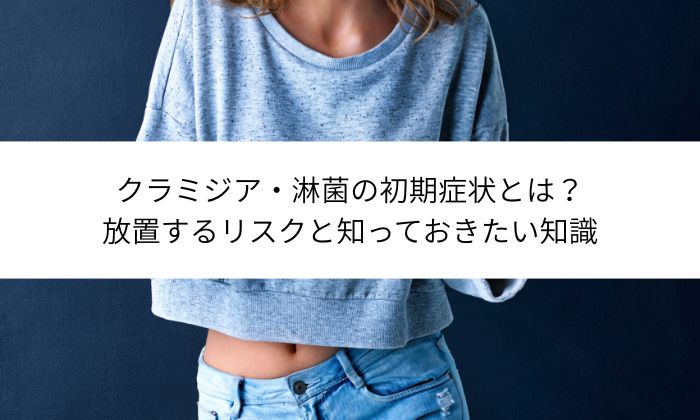 クラミジア・淋菌の初期症状とは？放置するリスクと知っておきたい知識